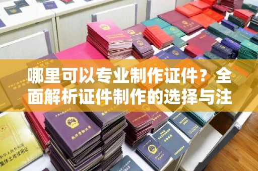 镶黄旗哪里可以专业制作证件？全面解析证件制作的选择与注意事项